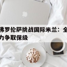 爱游戏娱乐-佛罗伦萨挑战国际米兰：全力争取保级()