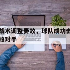 AYX SPORTS-战术调整奏效，球队成功击败对手()