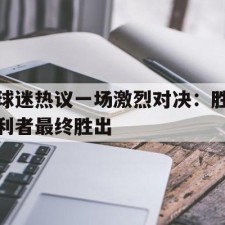 ayx-球迷热议一场激烈对决：胜利者最终胜出()