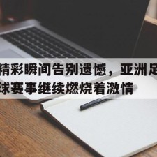 爱游戏中国-精彩瞬间告别遗憾，亚洲足球赛事继续燃烧着激情()