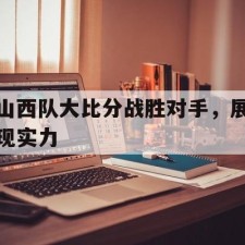 爱游戏-山西队大比分战胜对手，展现实力()