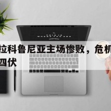 爱游戏娱乐-拉科鲁尼亚主场惨败，危机四伏()