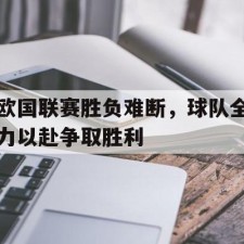 爱游戏平台-欧国联赛胜负难断，球队全力以赴争取胜利()