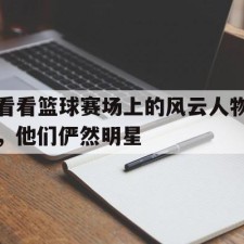 ayx-看看篮球赛场上的风云人物，他们俨然明星()