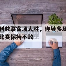 ayx-利兹联客场大胜，连续多场比赛保持不败()