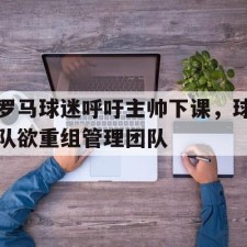 爱游戏中国-罗马球迷呼吁主帅下课，球队欲重组管理团队()