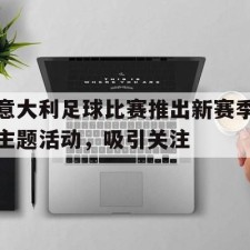 ayx-意大利足球比赛推出新赛季主题活动，吸引关注()