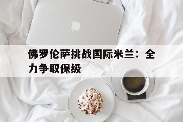 爱游戏娱乐-佛罗伦萨挑战国际米兰：全力争取保级()  第1张